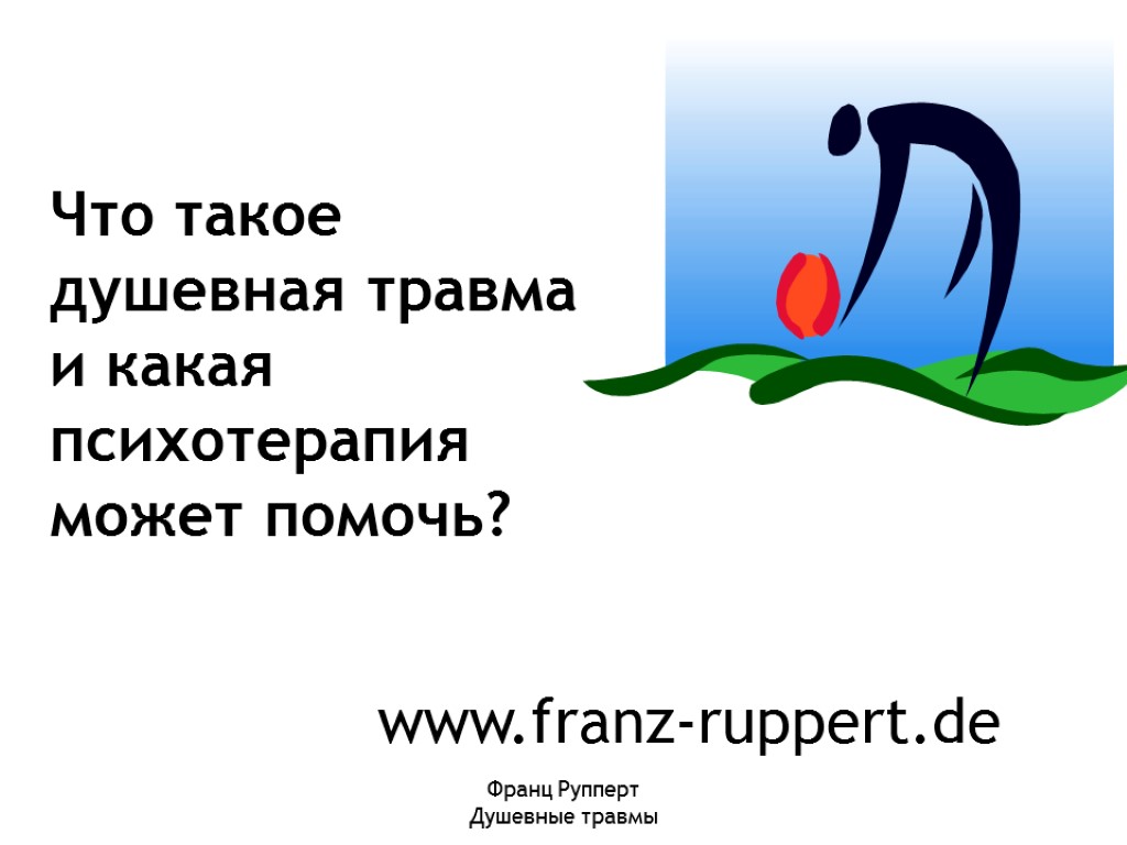 Франц Рупперт Душевные травмы www.franz-ruppert.de Что такое душевная травма и какая психотерапия может помочь?